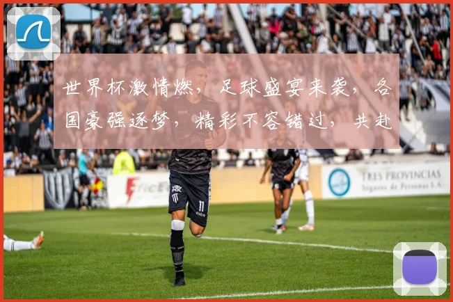世界杯激情燃，足球盛宴来袭，各国豪强逐梦，精彩不容错过，共赴这场足球盛宴