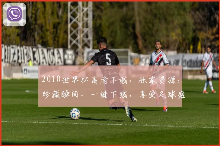 2010世界杯高清下载，独家资源，珍藏瞬间，一键下载，享受足球盛宴