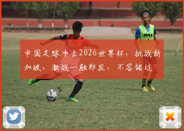 中国足球冲击2026世界杯，挑战新加坡，激战一触即发，不容错过
