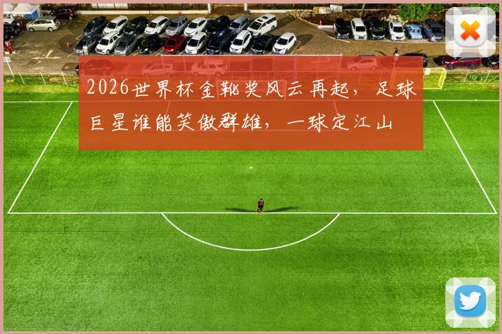 2026世界杯金靴奖风云再起，足球巨星谁能笑傲群雄，一球定江山